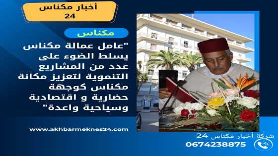 عامل عمالة مكناس يسلط الضوء عن عدد من المشاريع التنموية واعدة لتعزيز مكانة مكناس كوجهة حضارية و اقتصادية وسياحية واعدة