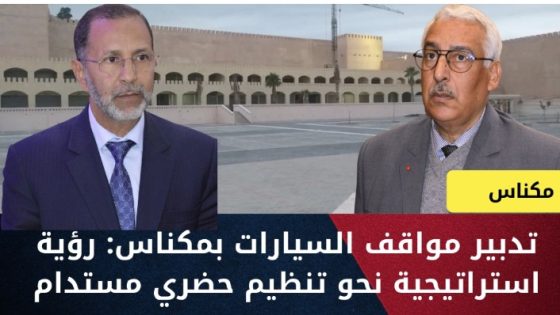 تدبير مواقف السيارات بمكناس: رؤية استراتيجية نحو تنظيم حضري مستدام