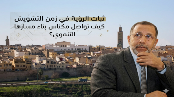 ثبات الرؤية في زمن التشويش : كيف تواصل مكناس بناء مسارها التنموي ؟